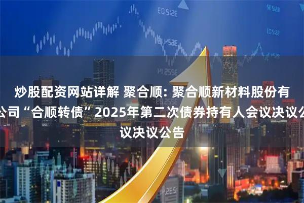 炒股配资网站详解 聚合顺: 聚合顺新材料股份有限公司“合顺转债”2025年第二次债券持有人会议决议公告