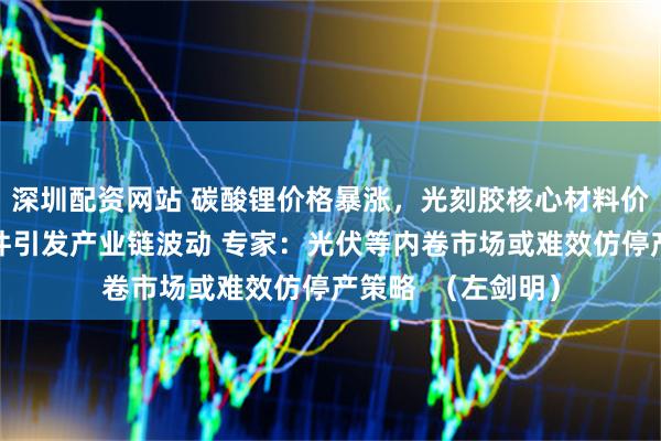 深圳配资网站 碳酸锂价格暴涨，光刻胶核心材料价格飙升，企业事件引发产业链波动 专家：光伏等内卷市场或难效仿停产策略  （左剑明）