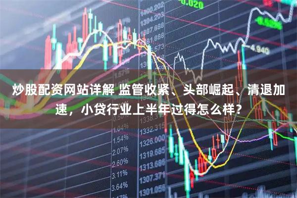 炒股配资网站详解 监管收紧、头部崛起、清退加速，小贷行业上半年过得怎么样？