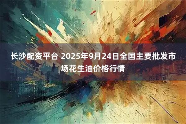 长沙配资平台 2025年9月24日全国主要批发市场花生油价格行情