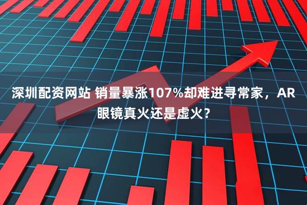 深圳配资网站 销量暴涨107%却难进寻常家，AR眼镜真火还是虚火？