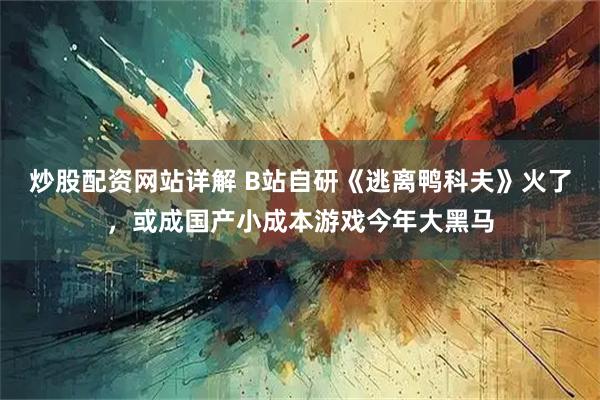 炒股配资网站详解 B站自研《逃离鸭科夫》火了，或成国产小成本游戏今年大黑马