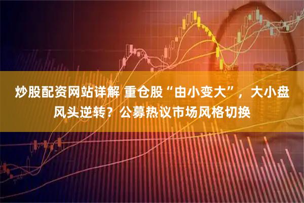 炒股配资网站详解 重仓股“由小变大”，大小盘风头逆转？公募热议市场风格切换