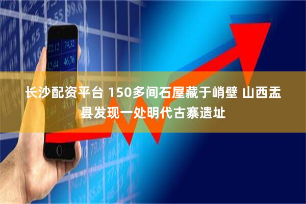 长沙配资平台 150多间石屋藏于峭壁 山西盂县发现一处明代古寨遗址