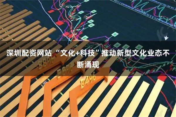 深圳配资网站 “文化+科技”推动新型文化业态不断涌现