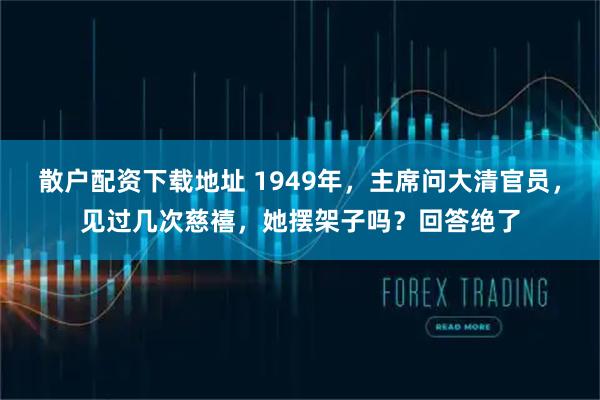 散户配资下载地址 1949年，主席问大清官员，见过几次慈禧，她摆架子吗？回答绝了