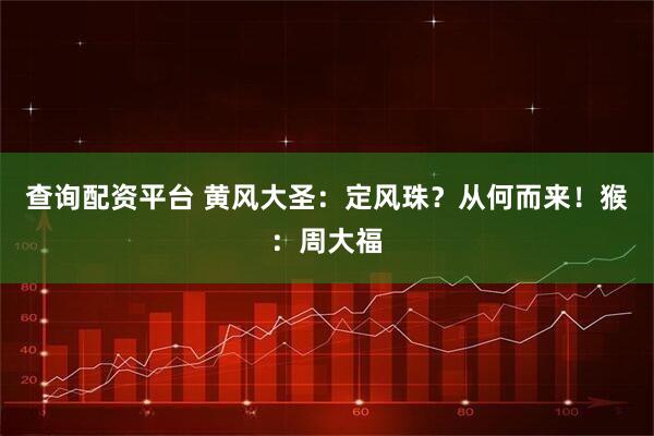 查询配资平台 黄风大圣：定风珠？从何而来！猴：周大福