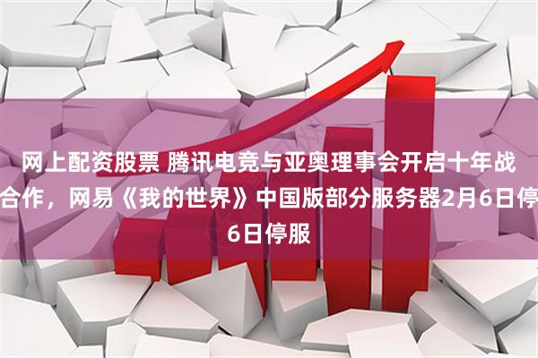 网上配资股票 腾讯电竞与亚奥理事会开启十年战略合作，网易《我的世界》中国版部分服务器2月6日停服