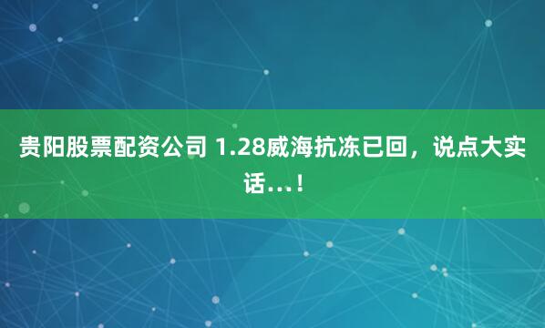 贵阳股票配资公司 1.28威海抗冻已回，说点大实话…！